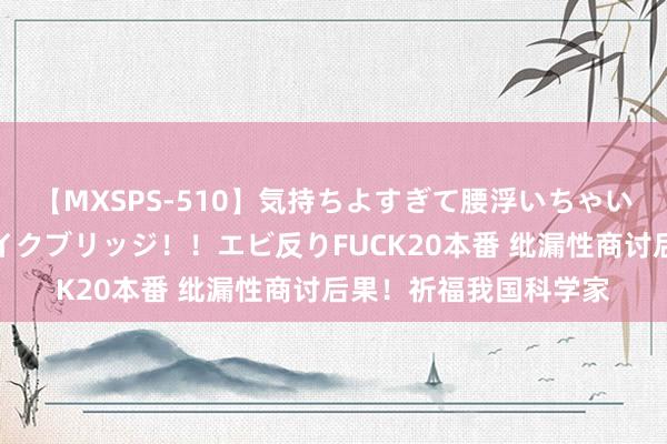 【MXSPS-510】気持ちよすぎて腰浮いちゃいました！絶頂のイクイクブリッジ！！エビ反りFUCK20本番 纰漏性商讨后果！祈福我国科学家