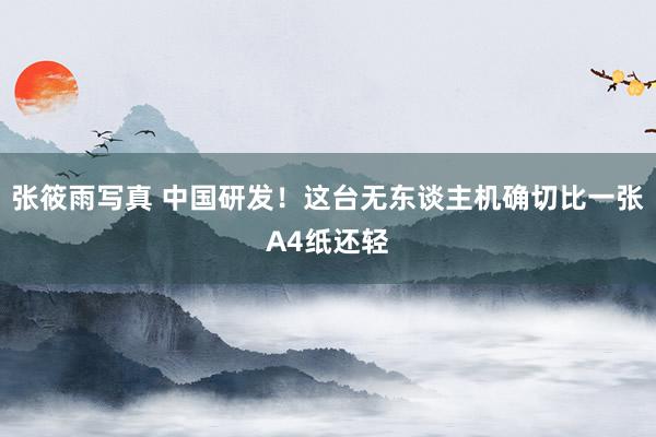 张筱雨写真 中国研发！这台无东谈主机确切比一张A4纸还轻