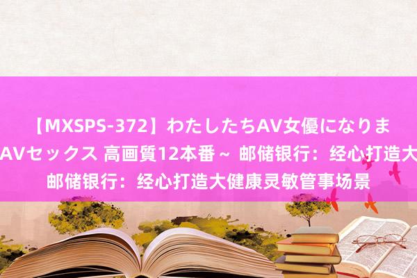 【MXSPS-372】わたしたちAV女優になりました。～初めてのAVセックス 高画質12本番～ 邮储银行：经心打造大健康灵敏管事场景