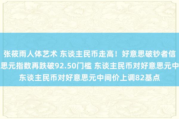 张筱雨人体艺术 东谈主民币走高！好意思破钞者信心数据发酵 好意思元指数再跌破92.50门槛 东谈主民币对好意思元中间价上调82基点