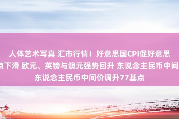 人体艺术写真 汇市行情！好意思国CPI促好意思元自4个月高点下滑 欧元、英镑与澳元强势回升 东说念主民币中间价调升77基点