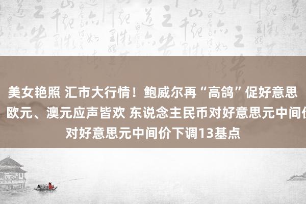 美女艳照 汇市大行情！鲍威尔再“高鸽”促好意思元走软 英镑、欧元、澳元应声皆欢 东说念主民币对好意思元中间价下调13基点