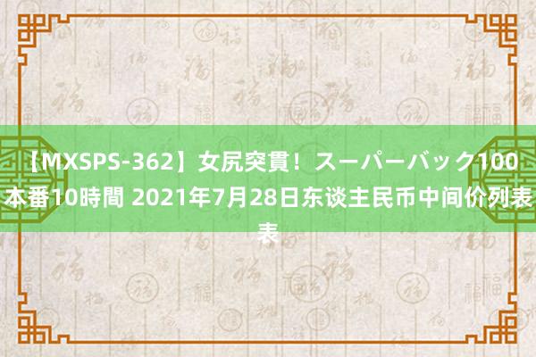 【MXSPS-362】女尻突貫！スーパーバック100本番10時間 2021年7月28日东谈主民币中间价列表