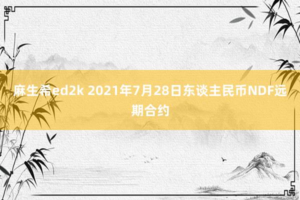 麻生希ed2k 2021年7月28日东谈主民币NDF远期合约