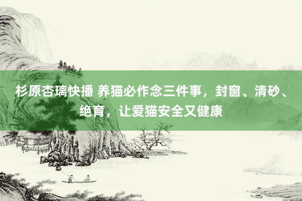 杉原杏璃快播 养猫必作念三件事，封窗、清砂、绝育，让爱猫安全又健康