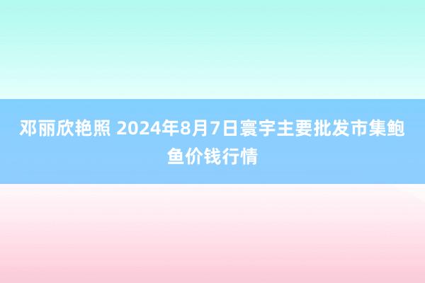 邓丽欣艳照 2024年8月7日寰宇主要批发市集鲍鱼价钱行情