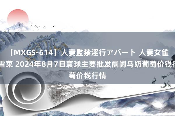 【MXGS-614】人妻監禁淫行アパート 人妻女雀士 雪菜 2024年8月7日寰球主要批发阛阓马奶葡萄价钱行情