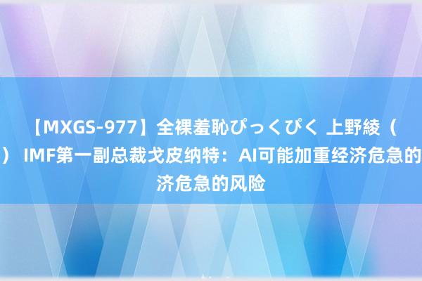 【MXGS-977】全裸羞恥ぴっくぴく 上野綾（雪菜） IMF第一副总裁戈皮纳特：AI可能加重经济危急的风险