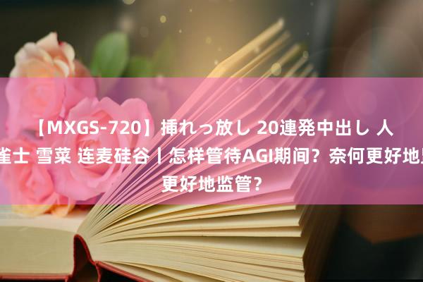 【MXGS-720】挿れっ放し 20連発中出し 人妻女雀士 雪菜 连麦硅谷丨怎样管待AGI期间？奈何更好地监管？