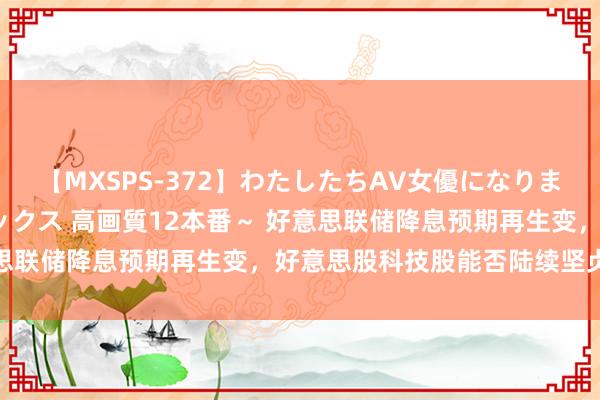 【MXSPS-372】わたしたちAV女優になりました。～初めてのAVセックス 高画質12本番～ 好意思联储降息预期再生变，好意思股科技股能否陆续坚贞不渝