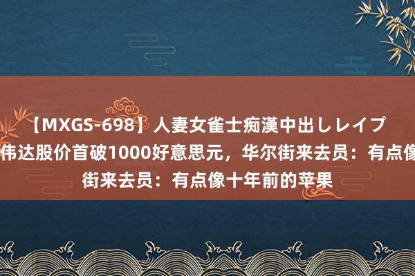 【MXGS-698】人妻女雀士痴漢中出しレイプ 雪菜 视频丨英伟达股价首破1000好意思元，华尔街来去员：有点像十年前的苹果