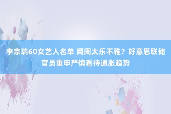 李宗瑞60女艺人名单 阛阓太乐不雅？好意思联储官员重申严慎看待通胀趋势