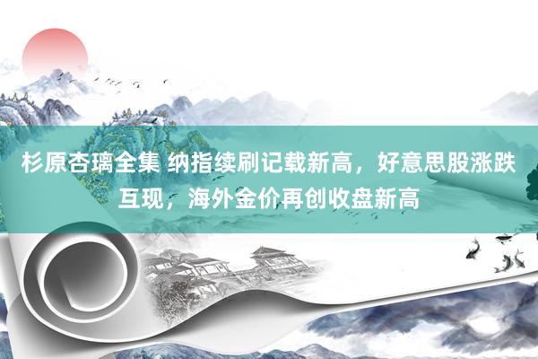 杉原杏璃全集 纳指续刷记载新高，好意思股涨跌互现，海外金价再创收盘新高