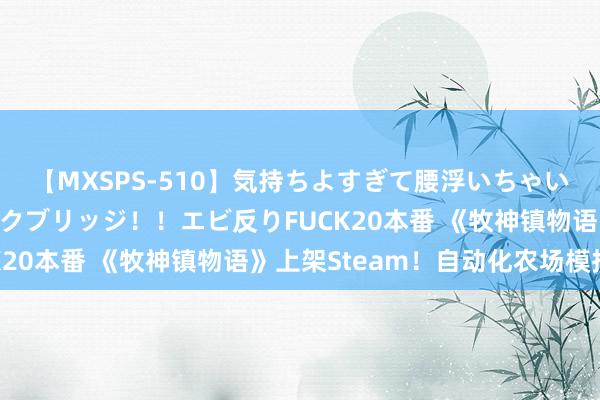 【MXSPS-510】気持ちよすぎて腰浮いちゃいました！絶頂のイクイクブリッジ！！エビ反りFUCK20本番 《牧神镇物语》上架Steam！自动化农场模拟