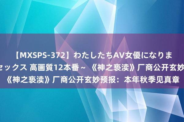 【MXSPS-372】わたしたちAV女優になりました。～初めてのAVセックス 高画質12本番～ 《神之亵渎》厂商公开玄妙预报：本年秋季见真章