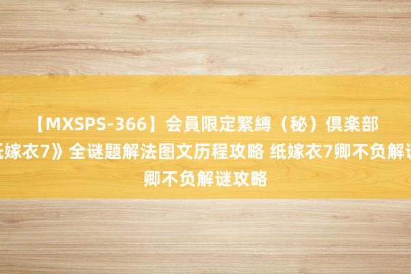 【MXSPS-366】会員限定緊縛（秘）倶楽部 4 《纸嫁衣7》全谜题解法图文历程攻略 纸嫁衣7卿不负解谜攻略