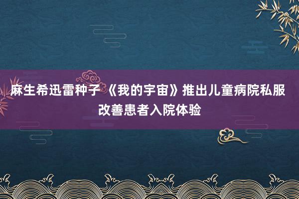 麻生希迅雷种子 《我的宇宙》推出儿童病院私服 改善患者入院体验