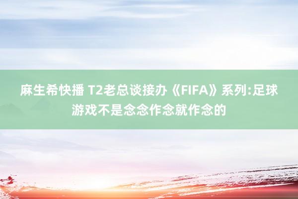 麻生希快播 T2老总谈接办《FIFA》系列:足球游戏不是念念作念就作念的