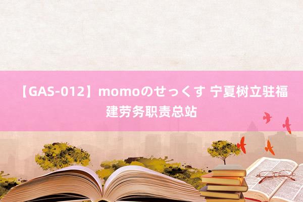 【GAS-012】momoのせっくす 宁夏树立驻福建劳务职责总站