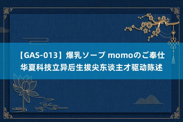 【GAS-013】爆乳ソープ momoのご奉仕 华夏科技立异后生拔尖东谈主才驱动陈述