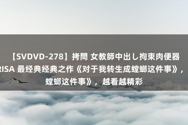 【SVDVD-278】拷問 女教師中出し拘束肉便器 仁科百華 RISA 最经典经典之作《对于我转生成螳螂这件事》，越看越精彩