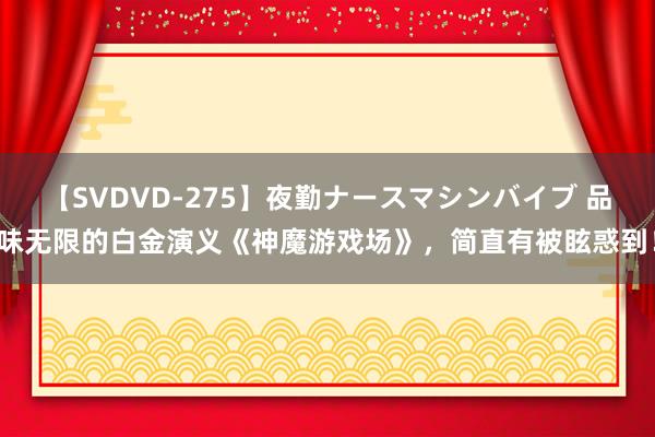 【SVDVD-275】夜勤ナースマシンバイブ 品味无限的白金演义《神魔游戏场》，简直有被眩惑到！