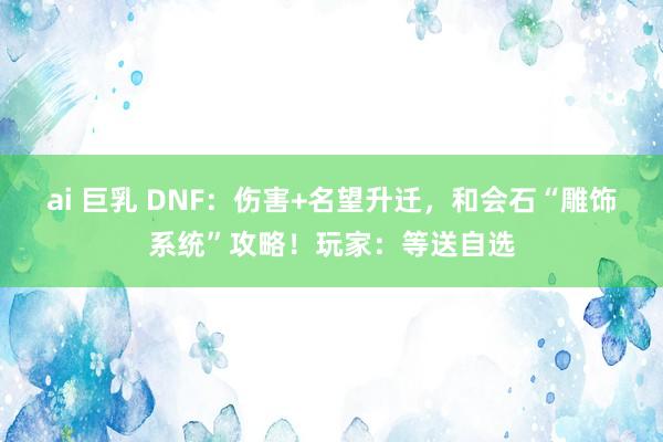 ai 巨乳 DNF：伤害+名望升迁，和会石“雕饰系统”攻略！玩家：等送自选