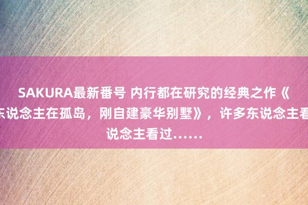 SAKURA最新番号 内行都在研究的经典之作《签到，东说念主在孤岛，刚自建豪华别墅》，许多东说念主看过……