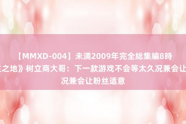 【MMXD-004】未満2009年完全総集編8時間 《无主之地》树立商大哥：下一款游戏不会等太久况兼会让粉丝适意