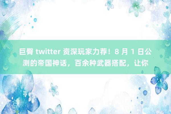 巨臀 twitter 资深玩家力荐！8 月 1 日公测的帝国神话，百余种武器搭配，让你