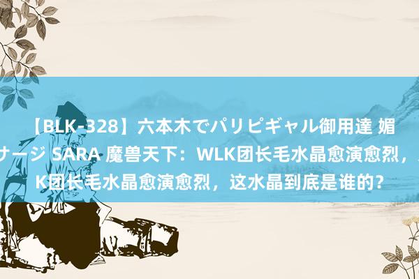 【BLK-328】六本木でパリピギャル御用達 媚薬悶絶オイルマッサージ SARA 魔兽天下：WLK团长毛水晶愈演愈烈，这水晶到底是谁的？