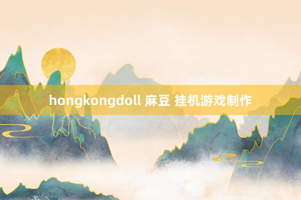 hongkongdoll 麻豆 挂机游戏制作