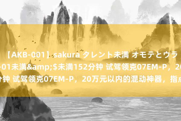 【AKB-001】sakura タレント未満 オモテとウラ</a>2009-03-01未満&$未満152分钟 试驾领克07EM-P，20万元以内的混动神器，指点又个性