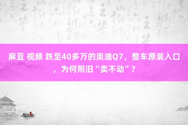 麻豆 视频 跌至40多万的奥迪Q7，整车原装入口，为何照旧“卖不动”？