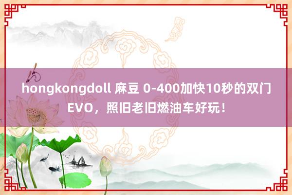 hongkongdoll 麻豆 0-400加快10秒的双门EVO，照旧老旧燃油车好玩！