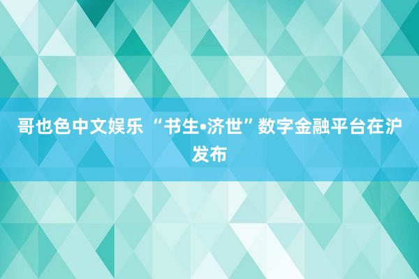 哥也色中文娱乐 “书生•济世”数字金融平台在沪发布