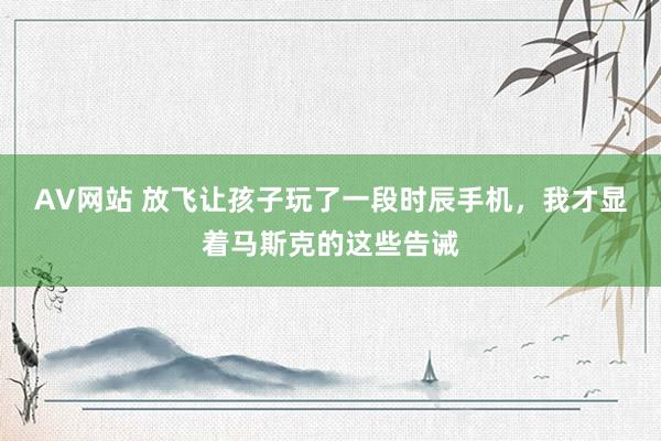 AV网站 放飞让孩子玩了一段时辰手机，我才显着马斯克的这些告诫