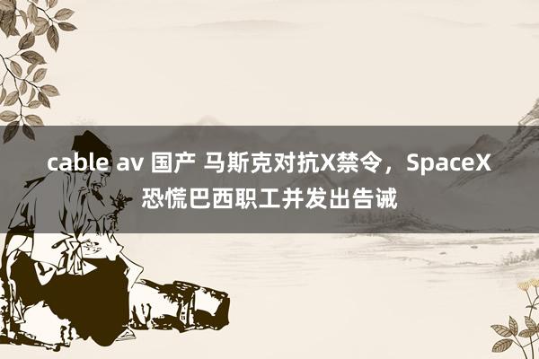 cable av 国产 马斯克对抗X禁令，SpaceX恐慌巴西职工并发出告诫