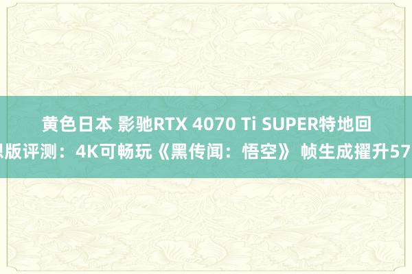 黄色日本 影驰RTX 4070 Ti SUPER特地回想版评测：4K可畅玩《黑传闻：悟空》 帧生成擢升57%