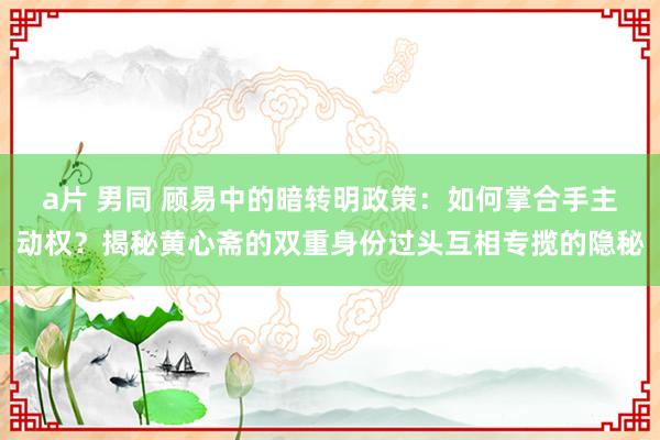 a片 男同 顾易中的暗转明政策：如何掌合手主动权？揭秘黄心斋的双重身份过头互相专揽的隐秘