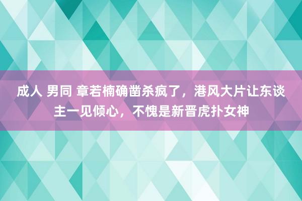 成人 男同 章若楠确凿杀疯了，港风大片让东谈主一见倾心，不愧是新晋虎扑女神