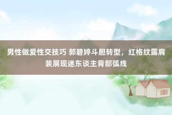 男性做爱性交技巧 郭碧婷斗胆转型，红格纹露肩装展现迷东谈主背部弧线