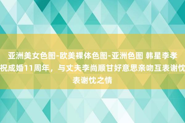 亚洲美女色图-欧美裸体色图-亚洲色图 韩星李孝利庆祝成婚11周年，与丈夫李尚顺甘好意思亲吻互表谢忱之情