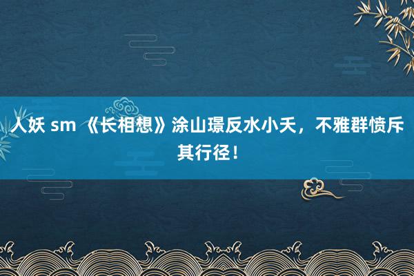 人妖 sm 《长相想》涂山璟反水小夭，不雅群愤斥其行径！