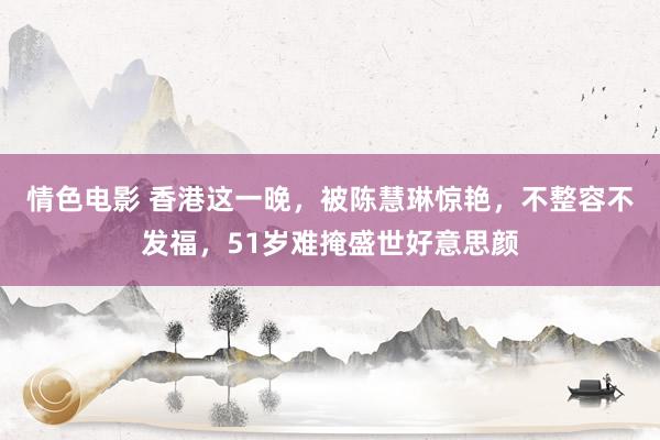 情色电影 香港这一晚，被陈慧琳惊艳，不整容不发福，51岁难掩盛世好意思颜