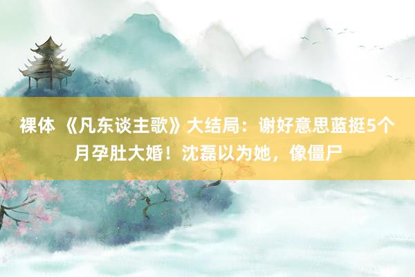 裸体 《凡东谈主歌》大结局：谢好意思蓝挺5个月孕肚大婚！沈磊以为她，像僵尸