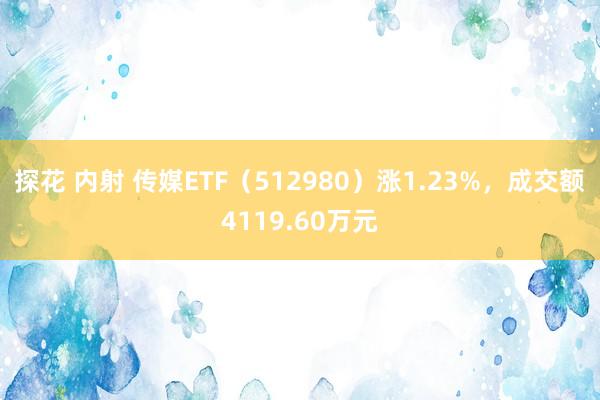 探花 内射 传媒ETF（512980）涨1.23%，成交额4119.60万元