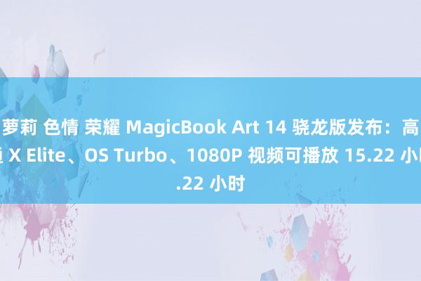 萝莉 色情 荣耀 MagicBook Art 14 骁龙版发布：高通 X Elite、OS Turbo、1080P 视频可播放 15.22 小时