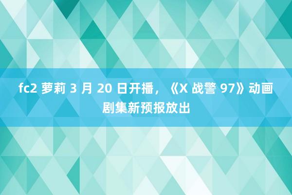 fc2 萝莉 3 月 20 日开播，《X 战警 97》动画剧集新预报放出