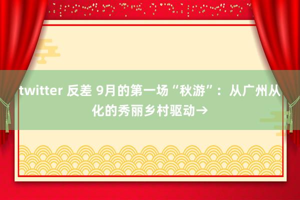 twitter 反差 9月的第一场“秋游”：从广州从化的秀丽乡村驱动→